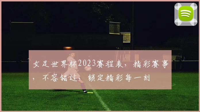 女足世界杯2023赛程表，精彩赛事，不容错过，锁定精彩每一刻