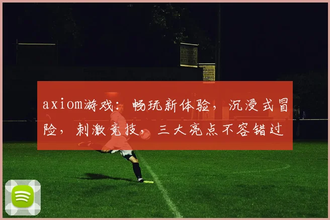 axiom游戏：畅玩新体验，沉浸式冒险，刺激竞技，三大亮点不容错过