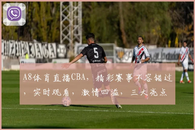 A8体育直播CBA，精彩赛事不容错过，实时观看，激情四溢，三大亮点，尽在掌握，锁定A8