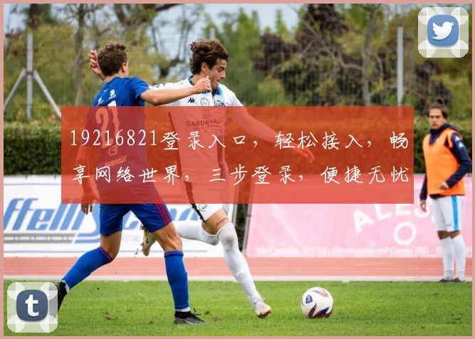 19216821登录入口，轻松接入，畅享网络世界，三步登录，便捷无忧，安全可靠。