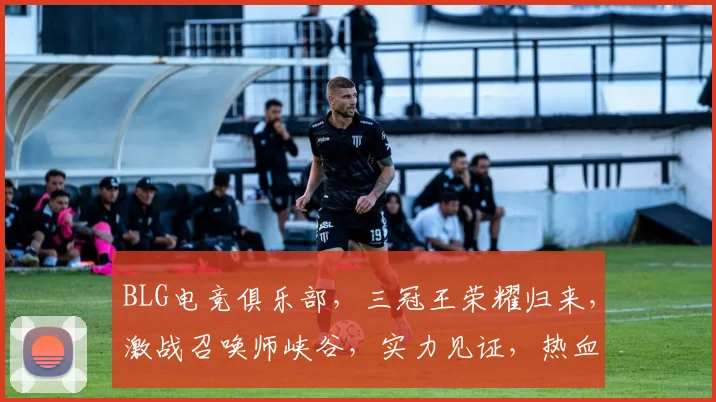 BLG电竞俱乐部，三冠王荣耀归来，激战召唤师峡谷，实力见证，热血征程，不止步