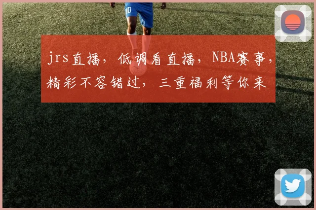 jrs直播，低调看直播，NBA赛事，精彩不容错过，三重福利等你来