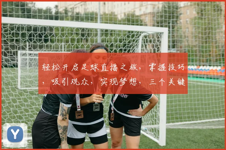 轻松开启足球直播之旅，掌握技巧，吸引观众，实现梦想，三个关键步骤，让你直播无忧，体验非凡