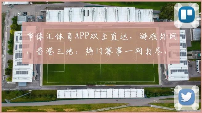 华体汇体育APP双击直达，游戏好网，香港三地，热门赛事一网打尽，体验非凡