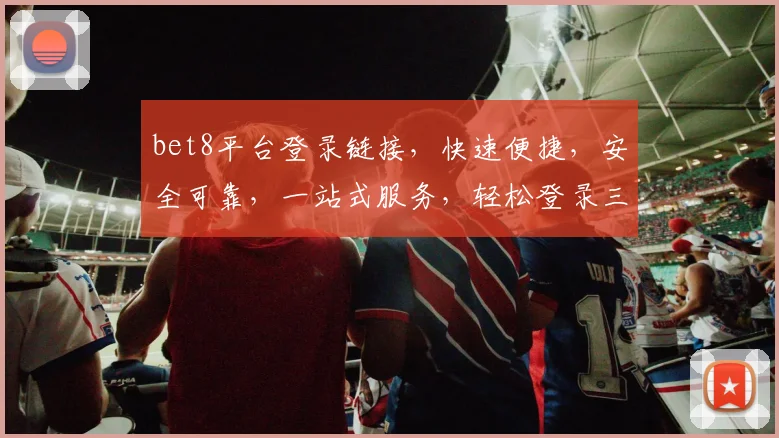 bet8平台登录链接，快速便捷，安全可靠，一站式服务，轻松登录三步曲，体验非凡