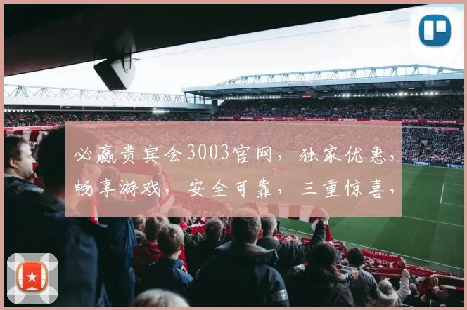 必赢贵宾会3003官网，独家优惠，畅享游戏，安全可靠，三重惊喜，不容错过，立即体验