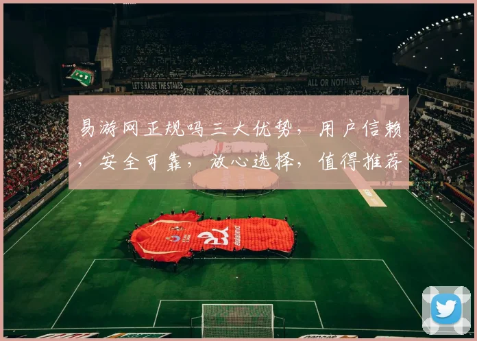 易游网正规吗三大优势，用户信赖，安全可靠，放心选择，值得推荐
