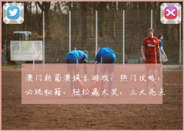 澳门新葡澳娱乐游戏，热门攻略，必玩秘籍，轻松赢大奖，三大亮点不容错过