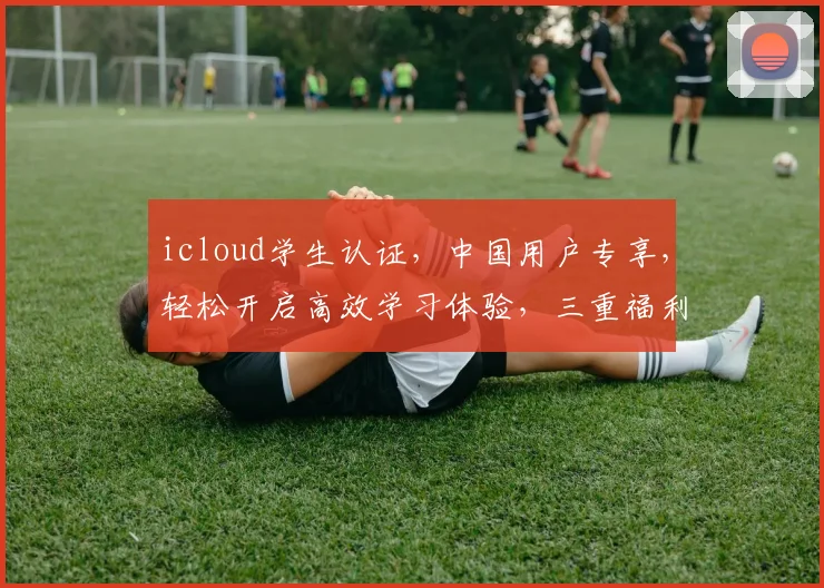 icloud学生认证，中国用户专享，轻松开启高效学习体验，三重福利惊喜不断，不容错过