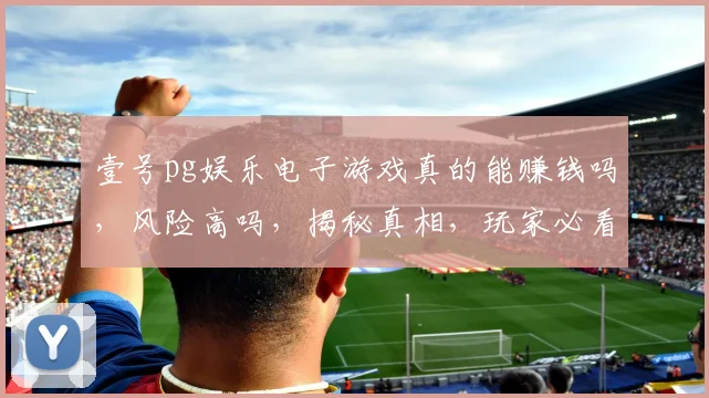 壹号pg娱乐电子游戏真的能赚钱吗，风险高吗，揭秘真相，玩家必看